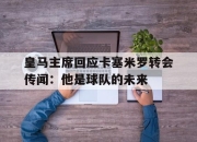 开云平台-皇马主席回应卡塞米罗转会传闻：他是球队的未来的简单介绍